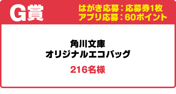 G賞 はがき応募:応募券1枚/アプリ応募:60ポイント
角川文庫オリジナルエコバッグ/216名様