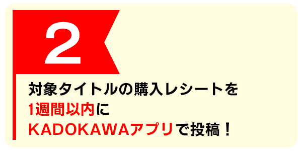対象タイトルの購入レシートを1週間以内にKADOKAWAアプリで投稿!
