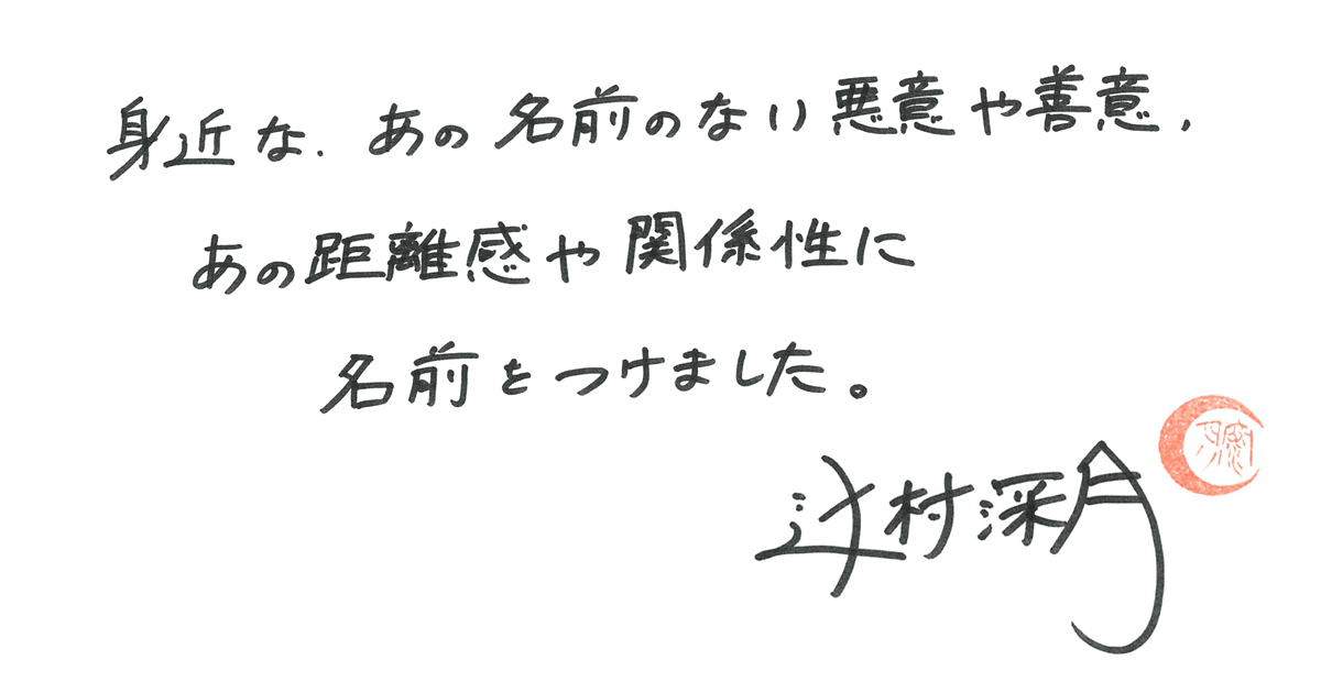身近な、あの名前のない悪意や善意、あの距離感や関係性に名前をつけました。辻村深月